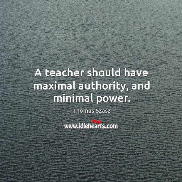 A teacher should have maximal authority, and minimal power. Thomas Szasz Picture Quote