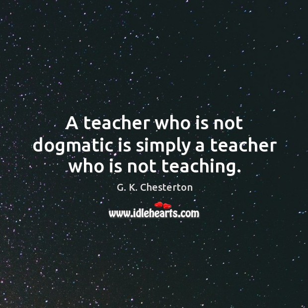 A teacher who is not dogmatic is simply a teacher who is not teaching. G. K. Chesterton Picture Quote