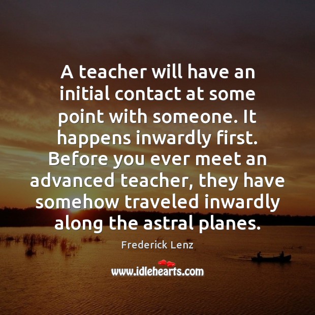 A teacher will have an initial contact at some point with someone. Frederick Lenz Picture Quote