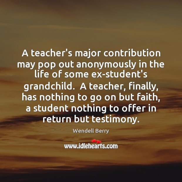 A teacher’s major contribution may pop out anonymously in the life of Wendell Berry Picture Quote