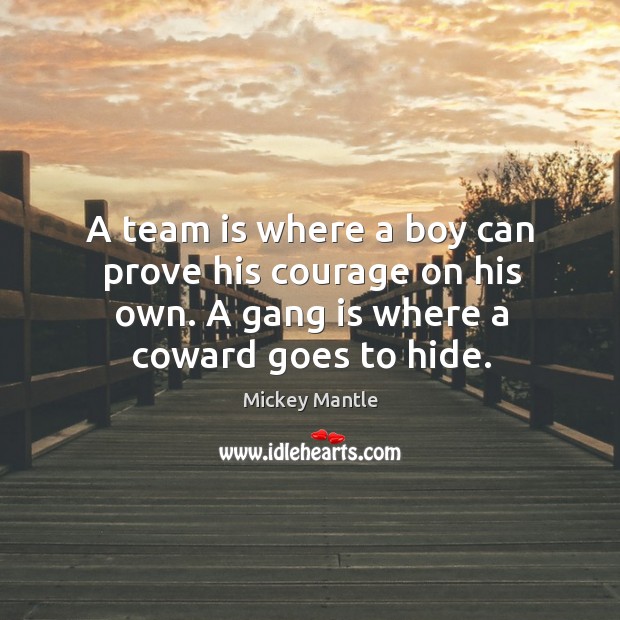 A team is where a boy can prove his courage on his own. A gang is where a coward goes to hide. Mickey Mantle Picture Quote
