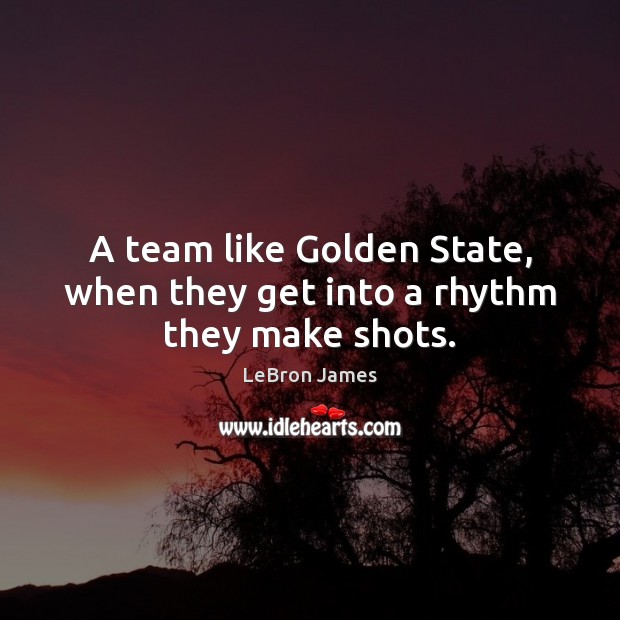 A team like Golden State, when they get into a rhythm they make shots. LeBron James Picture Quote