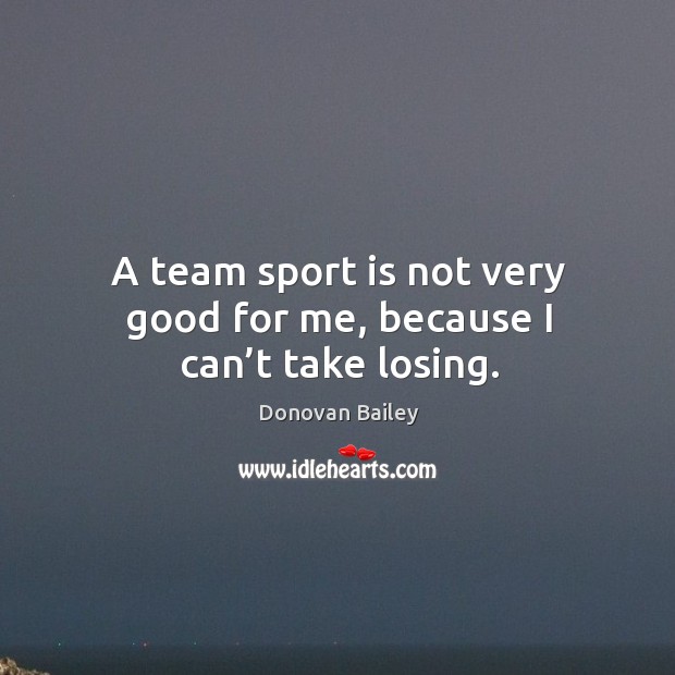 A team sport is not very good for me, because I can’t take losing. Donovan Bailey Picture Quote