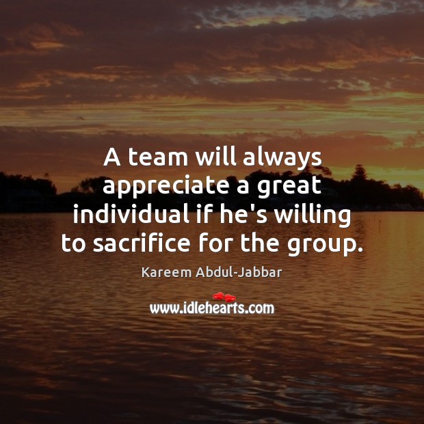 A team will always appreciate a great individual if he’s willing to Kareem Abdul-Jabbar Picture Quote