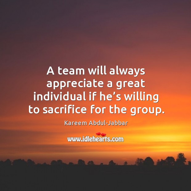 A team will always appreciate a great individual if he’s willing to sacrifice for the group. Kareem Abdul-Jabbar Picture Quote