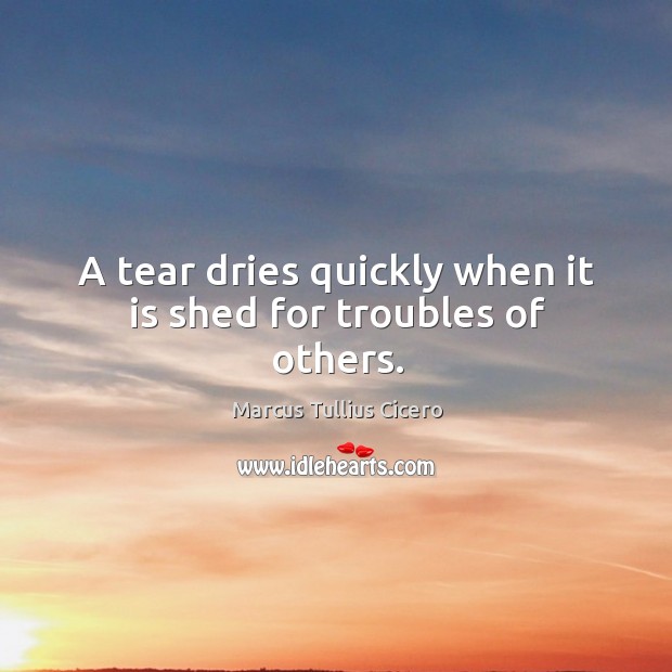 A tear dries quickly when it is shed for troubles of others. Marcus Tullius Cicero Picture Quote