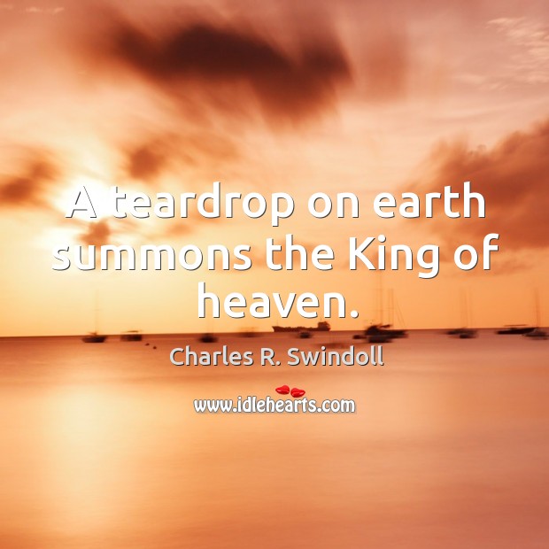 A teardrop on earth summons the king of heaven. Charles R. Swindoll Picture Quote
