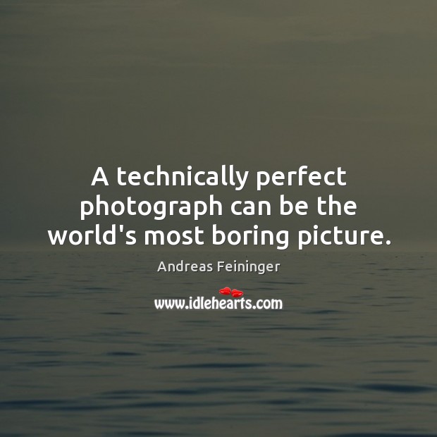 A technically perfect photograph can be the world’s most boring picture. Andreas Feininger Picture Quote