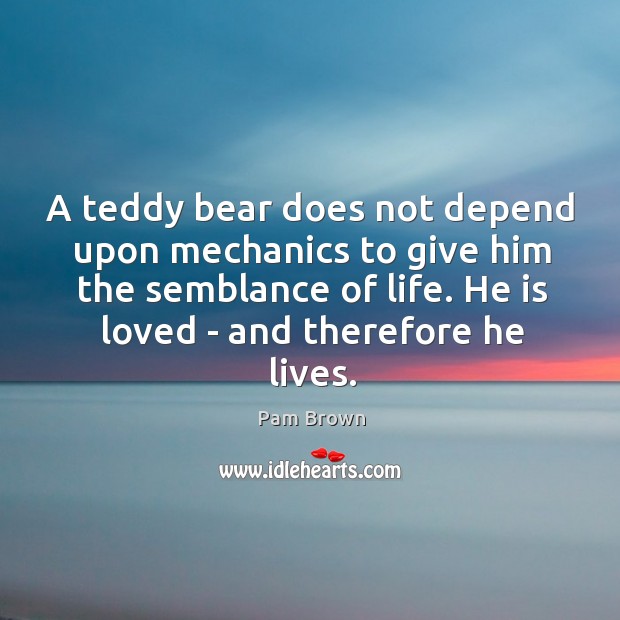 A teddy bear does not depend upon mechanics to give him the Pam Brown Picture Quote