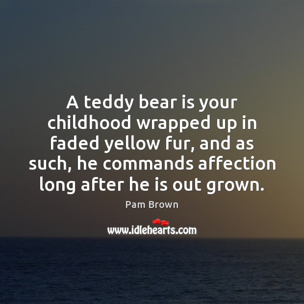 A teddy bear is your childhood wrapped up in faded yellow fur, Pam Brown Picture Quote