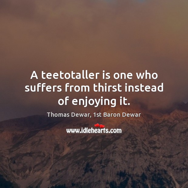 A teetotaller is one who suffers from thirst instead of enjoying it. Thomas Dewar, 1st Baron Dewar Picture Quote