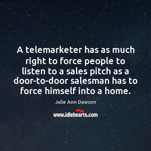 A telemarketer has as much right to force people to listen to Julie Ann Dawson Picture Quote