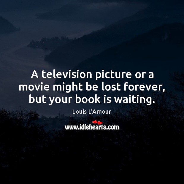 A television picture or a movie might be lost forever, but your book is waiting. Louis L’Amour Picture Quote