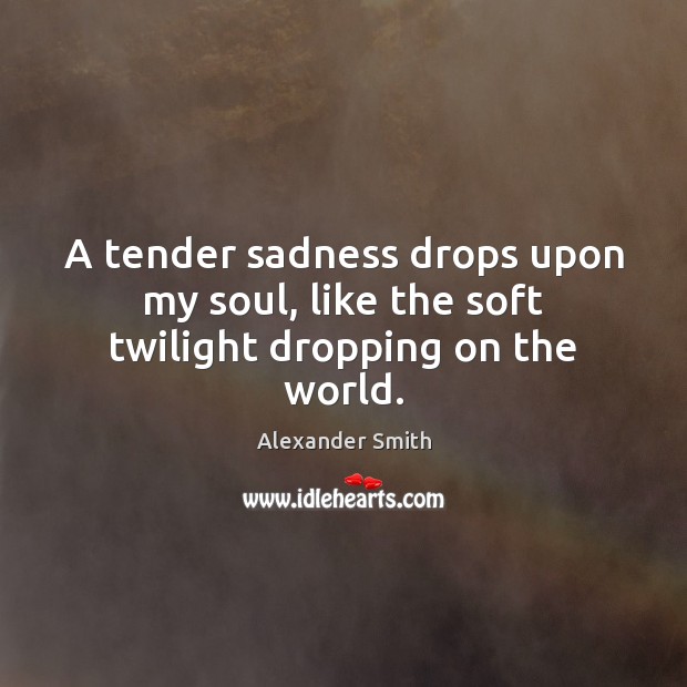 A tender sadness drops upon my soul, like the soft twilight dropping on the world. Alexander Smith Picture Quote