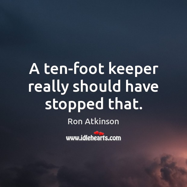 A ten-foot keeper really should have stopped that. Ron Atkinson Picture Quote