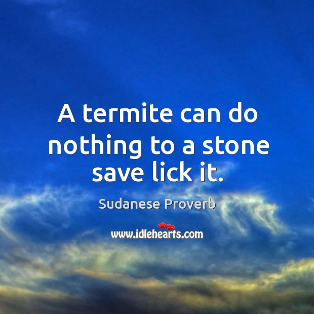 A termite can do nothing to a stone save lick it. Sudanese Proverbs Image