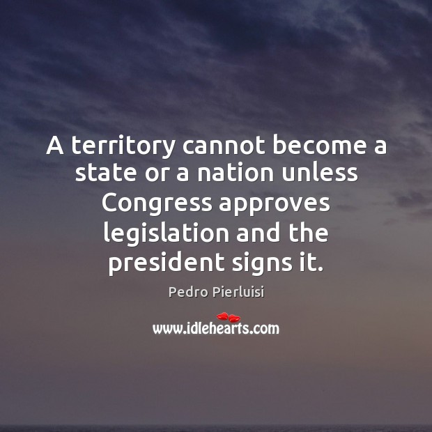 A territory cannot become a state or a nation unless Congress approves Pedro Pierluisi Picture Quote