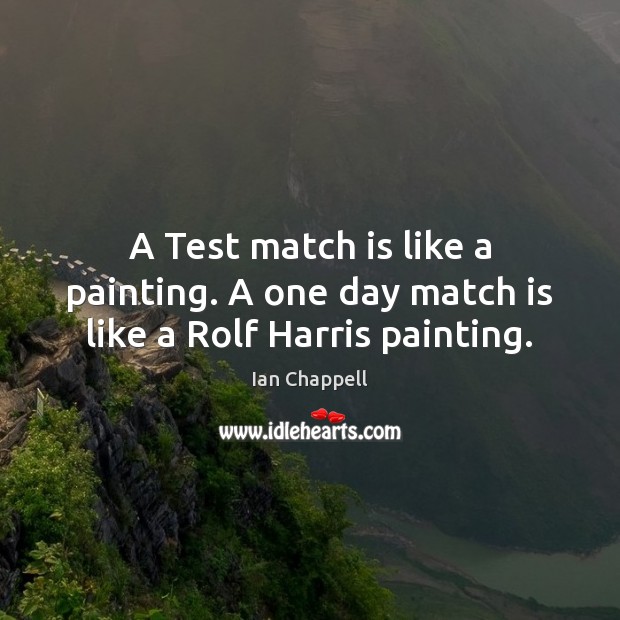 A Test match is like a painting. A one day match is like a Rolf Harris painting. Ian Chappell Picture Quote