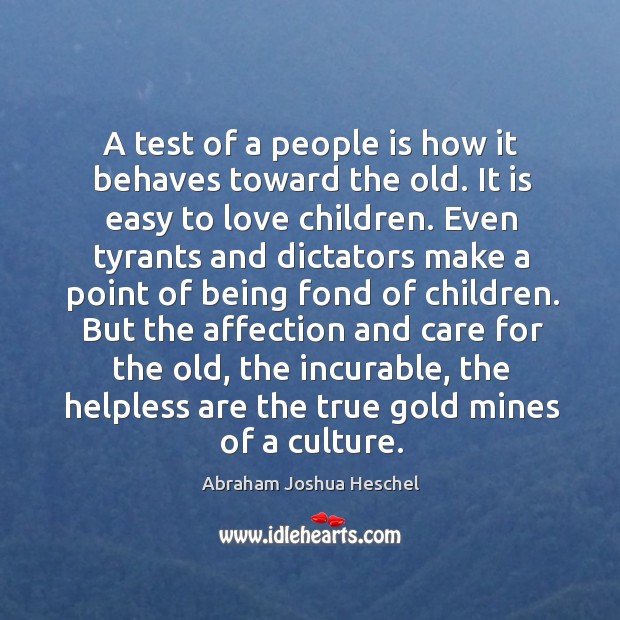 A test of a people is how it behaves toward the old. It is easy to love children. Abraham Joshua Heschel Picture Quote