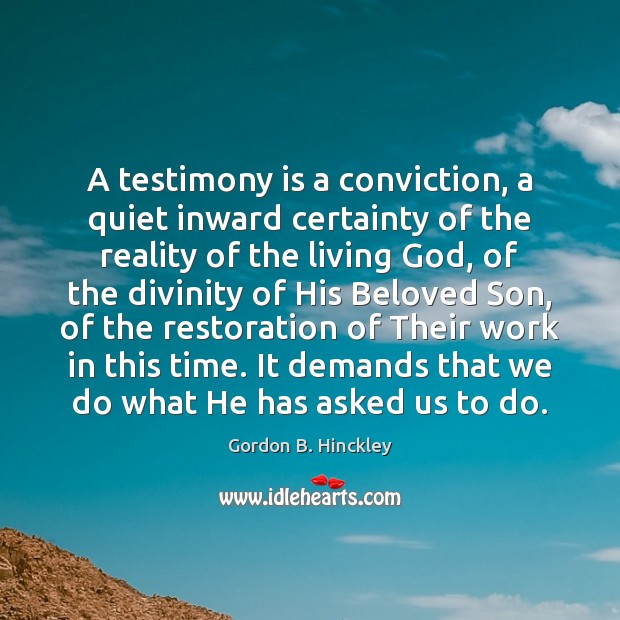 A testimony is a conviction, a quiet inward certainty of the reality Gordon B. Hinckley Picture Quote