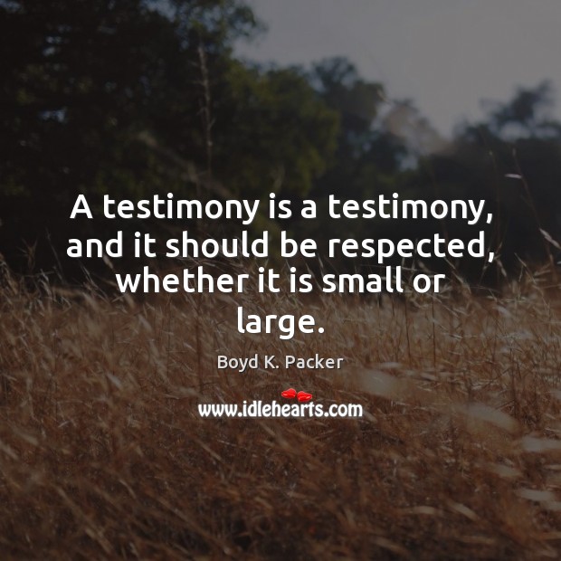 A testimony is a testimony, and it should be respected, whether it is small or large. Boyd K. Packer Picture Quote