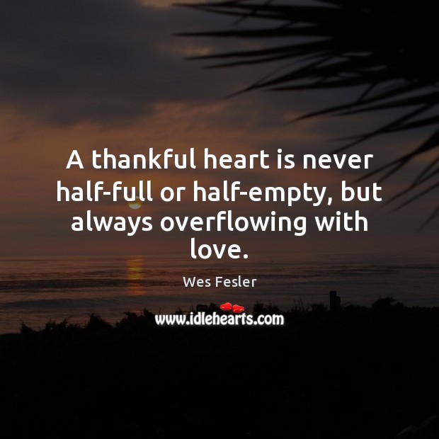 A thankful heart is never half-full or half-empty, but always overflowing with love. Wes Fesler Picture Quote
