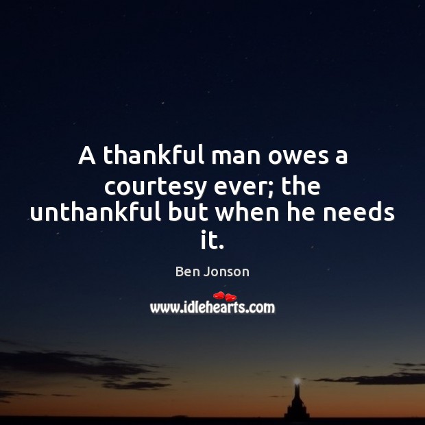 A thankful man owes a courtesy ever; the unthankful but when he needs it. Ben Jonson Picture Quote