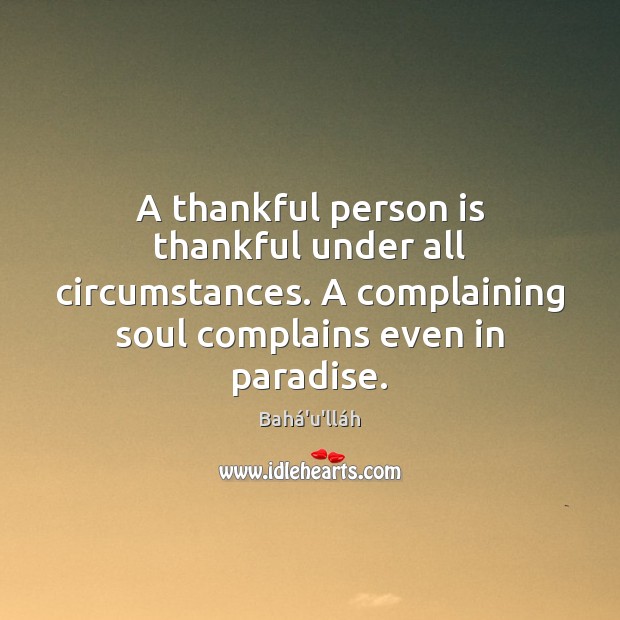A thankful person is thankful under all circumstances. A complaining soul complains Bahá’u’lláh Picture Quote