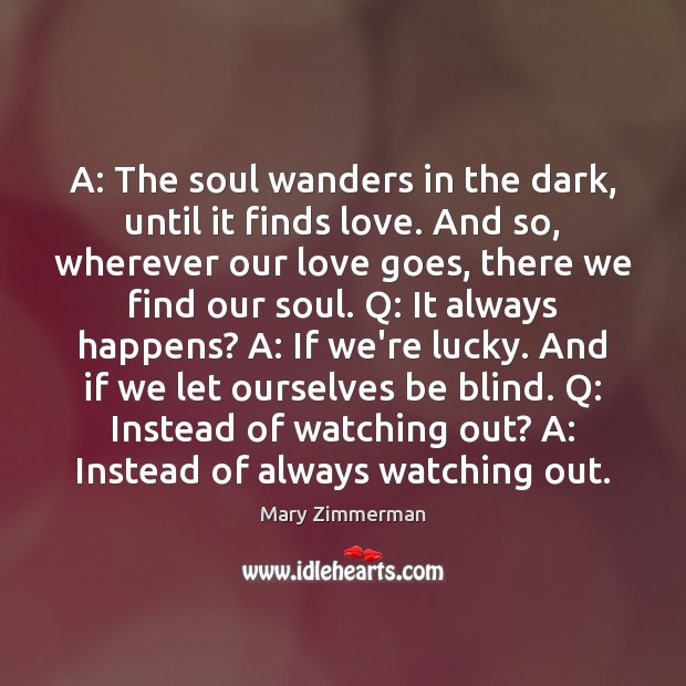A: The soul wanders in the dark, until it finds love. And Mary Zimmerman Picture Quote
