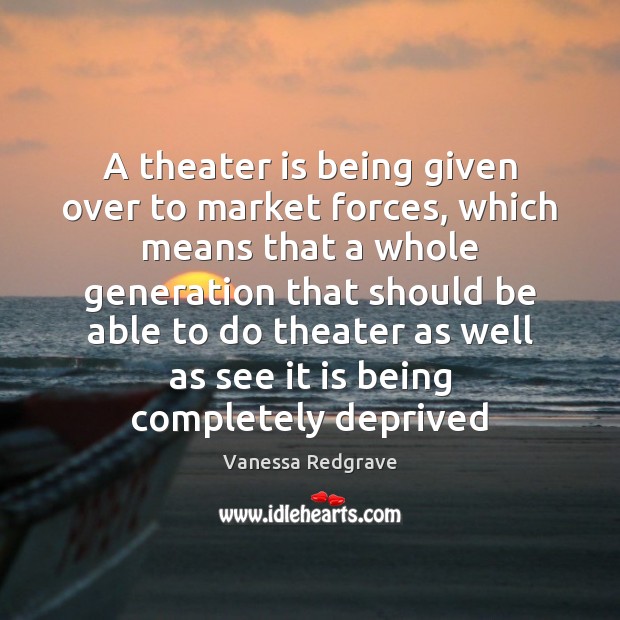 A theater is being given over to market forces, which means that Vanessa Redgrave Picture Quote