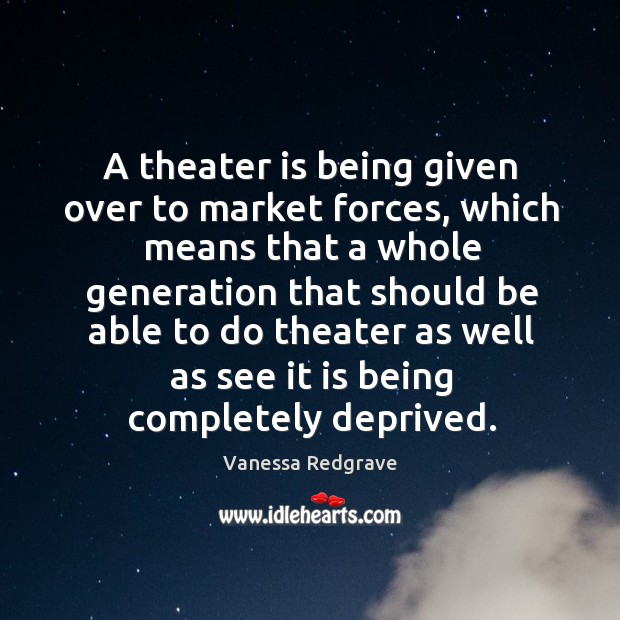 A theater is being given over to market forces Vanessa Redgrave Picture Quote
