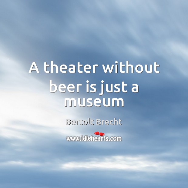 A theater without beer is just a museum Bertolt Brecht Picture Quote