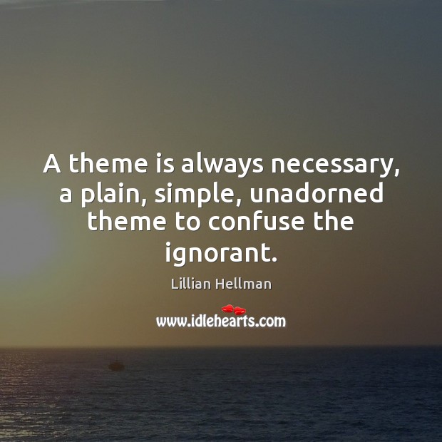 A theme is always necessary, a plain, simple, unadorned theme to confuse the ignorant. Lillian Hellman Picture Quote