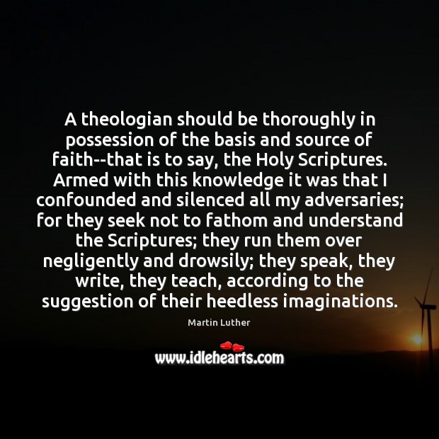 A theologian should be thoroughly in possession of the basis and source Martin Luther Picture Quote