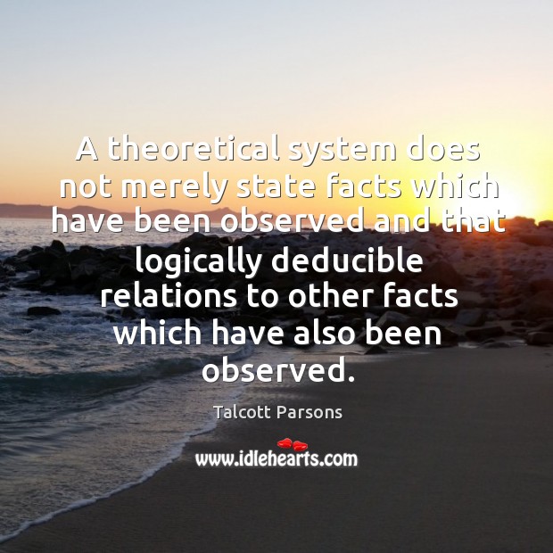 A theoretical system does not merely state facts which have been observed Talcott Parsons Picture Quote