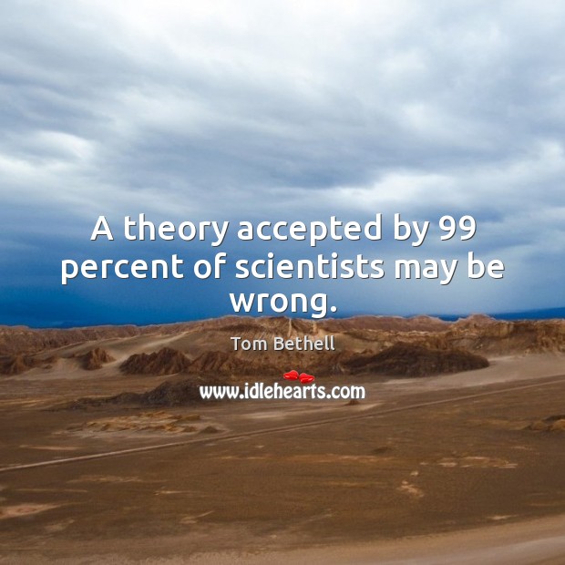 A theory accepted by 99 percent of scientists may be wrong. Tom Bethell Picture Quote