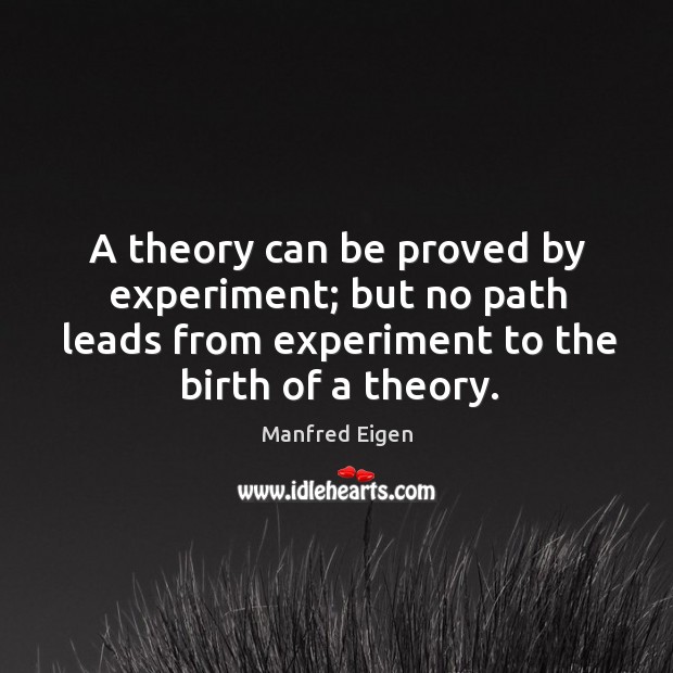 A theory can be proved by experiment; but no path leads from experiment to the birth of a theory. Manfred Eigen Picture Quote