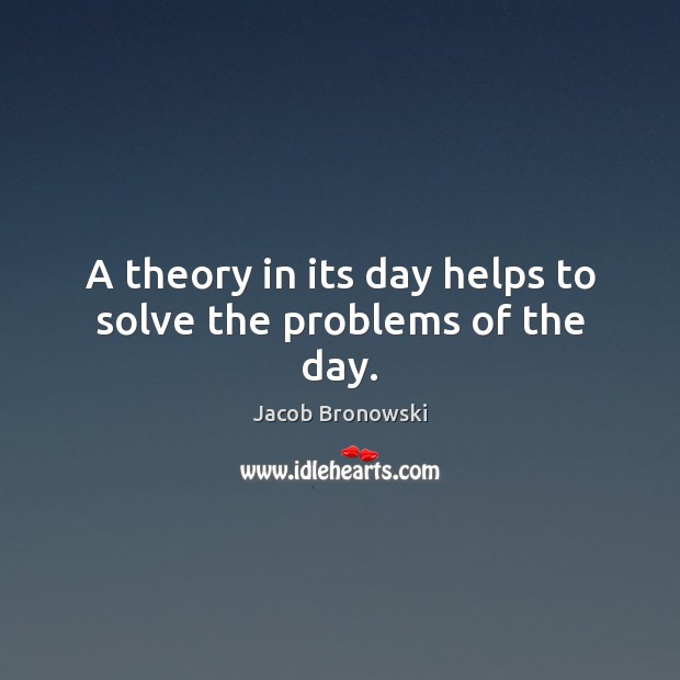 A theory in its day helps to solve the problems of the day. Jacob Bronowski Picture Quote
