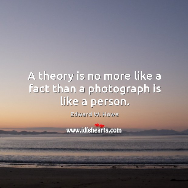 A theory is no more like a fact than a photograph is like a person. Edward W. Howe Picture Quote