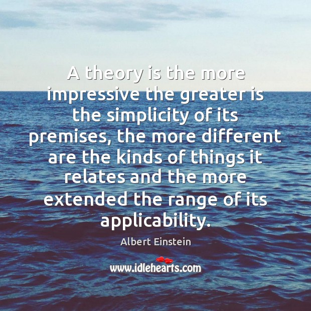 A theory is the more impressive the greater is the simplicity of Albert Einstein Picture Quote