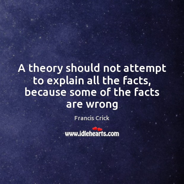 A theory should not attempt to explain all the facts, because some of the facts are wrong Francis Crick Picture Quote