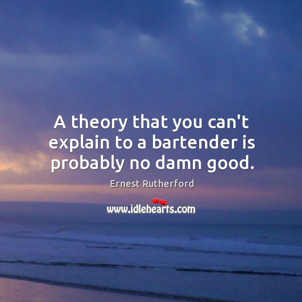 A theory that you can’t explain to a bartender is probably no damn good. Ernest Rutherford Picture Quote