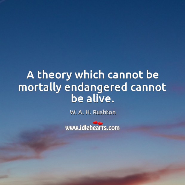 A theory which cannot be mortally endangered cannot be alive. W. A. H. Rushton Picture Quote