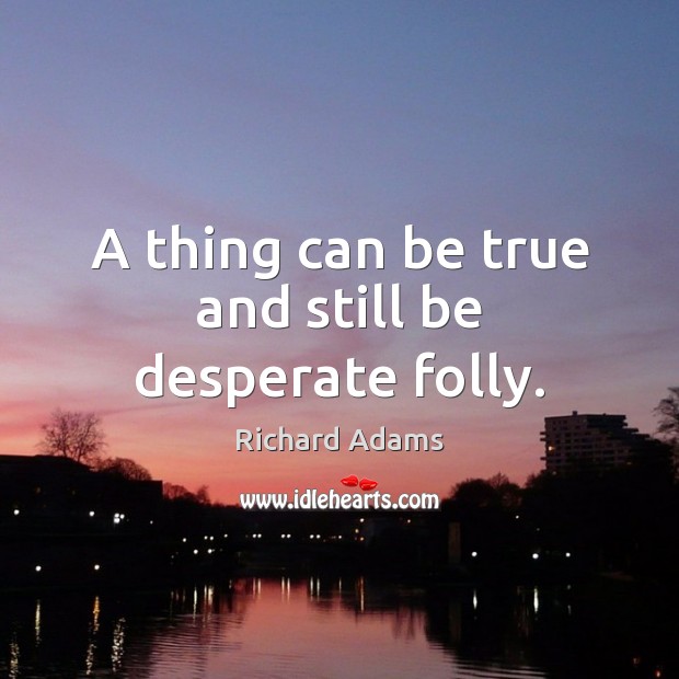 A thing can be true and still be desperate folly. Richard Adams Picture Quote