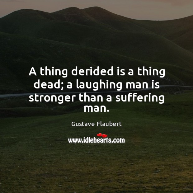 A thing derided is a thing dead; a laughing man is stronger than a suffering man. Image