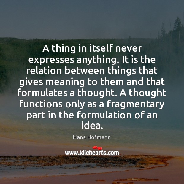 A thing in itself never expresses anything. It is the relation between Hans Hofmann Picture Quote