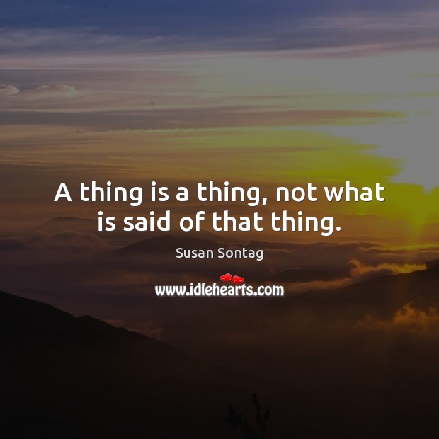 A thing is a thing, not what is said of that thing. Susan Sontag Picture Quote