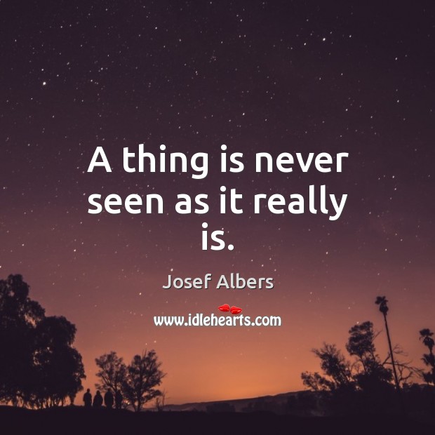 A thing is never seen as it really is. Josef Albers Picture Quote