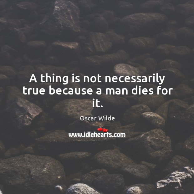 A thing is not necessarily true because a man dies for it. Image