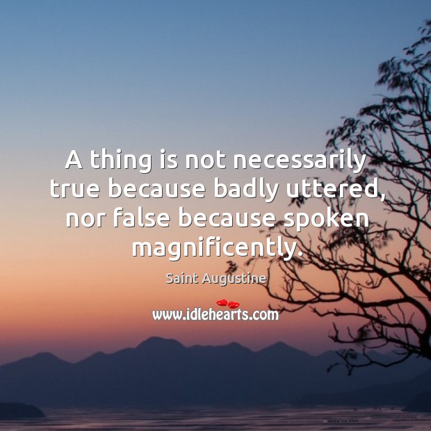 A thing is not necessarily true because badly uttered, nor false because spoken magnificently. Image